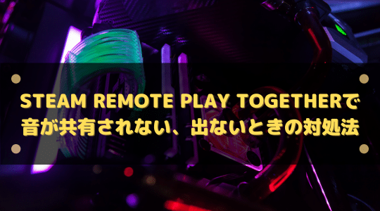 Steam Remote Play Togetherで音が共有されない、出ないときの対処法