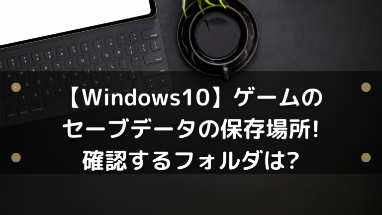 Windows10 ゲームのセーブデータの保存場所 確認するフォルダは はりぼう記