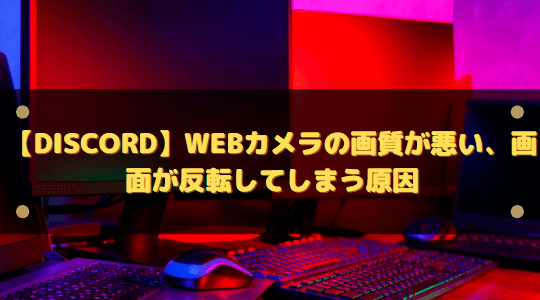 Discord Webカメラの画質が悪い 画面が反転してしまう原因と対処法 はりぼう記