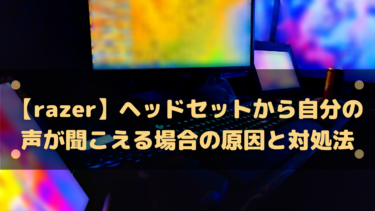 【Razer】ヘッドセットから自分の声が聞こえる場合の原因と対処法
